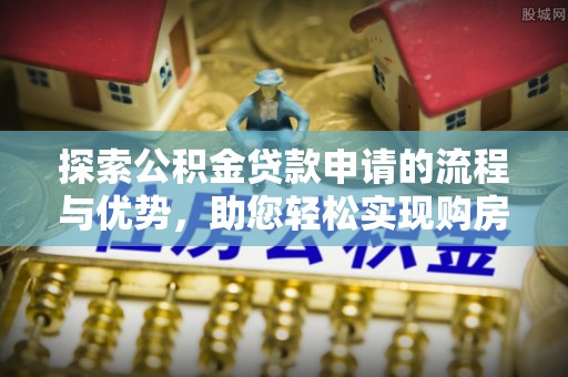 咸安探索公积金贷款申请的流程与优势，助您轻松实现购房梦想