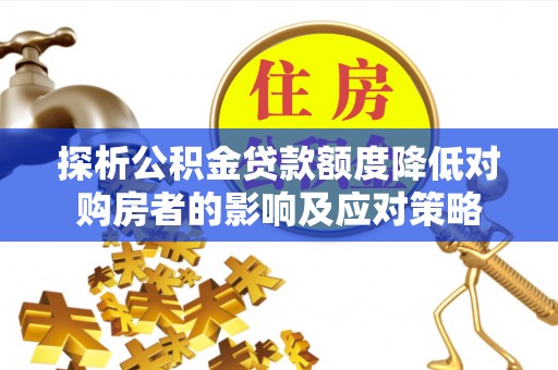 咸安探析公积金贷款额度降低对购房者的影响及应对策略