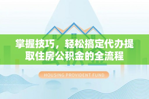 咸安掌握技巧，轻松搞定代办提取住房公积金的全流程