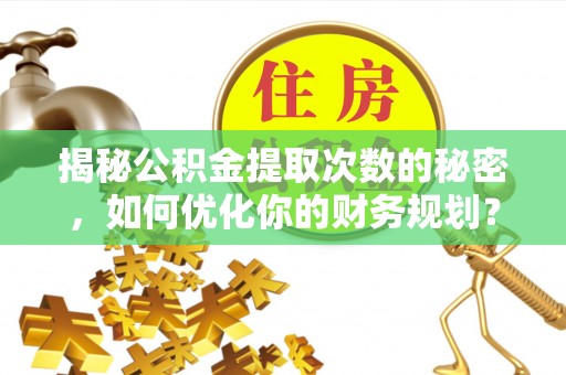 咸安揭秘公积金提取次数的秘密，如何优化你的财务规划？