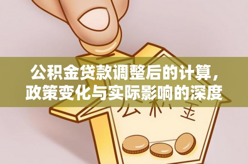 咸安公积金贷款调整后的计算，政策变化与实际影响的深度解析