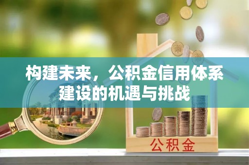 咸安构建未来，公积金信用体系建设的机遇与挑战