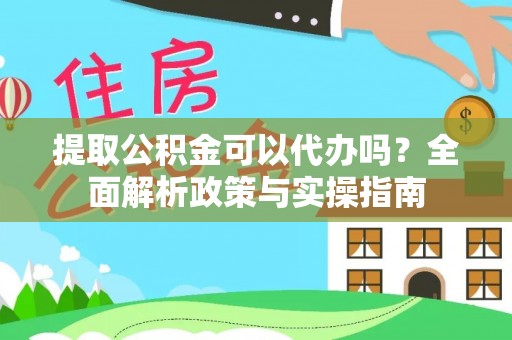 咸安提取公积金可以代办吗？全面解析政策与实操指南