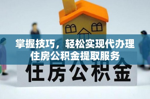 咸安掌握技巧，轻松实现代办理住房公积金提取服务