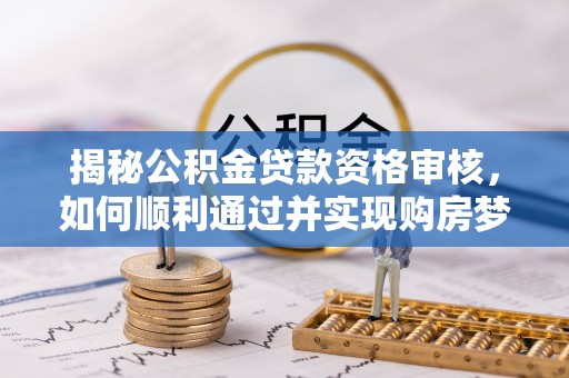 咸安揭秘公积金贷款资格审核，如何顺利通过并实现购房梦想