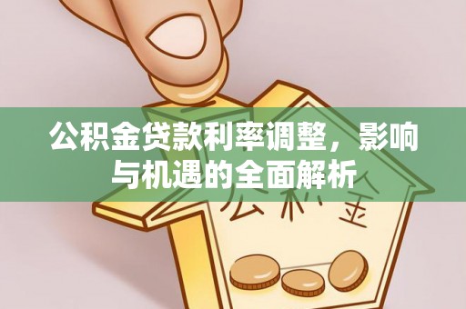 咸安公积金贷款利率调整，影响与机遇的全面解析