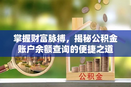 咸安掌握财富脉搏，揭秘公积金账户余额查询的便捷之道