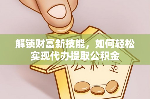 咸安解锁财富新技能，如何轻松实现代办提取公积金