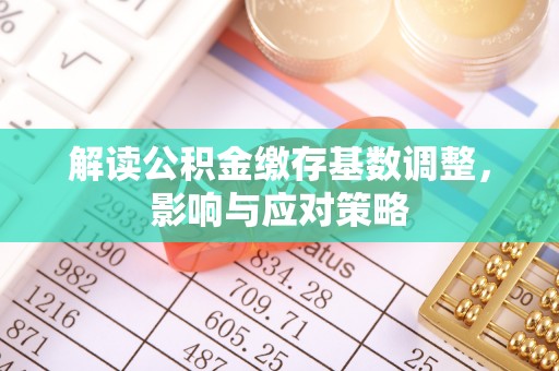 咸安解读公积金缴存基数调整，影响与应对策略