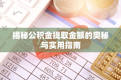 咸安揭秘公积金提取金额的奥秘与实用指南