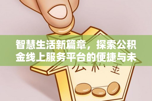 咸安智慧生活新篇章，探索公积金线上服务平台的便捷与未来