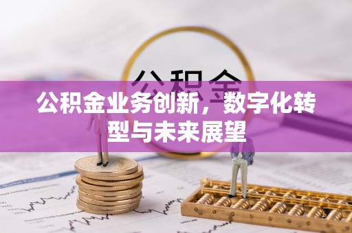 咸安公积金业务创新，数字化转型与未来展望