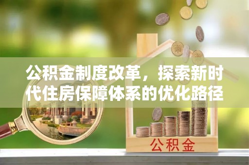 咸安公积金制度改革，探索新时代住房保障体系的优化路径