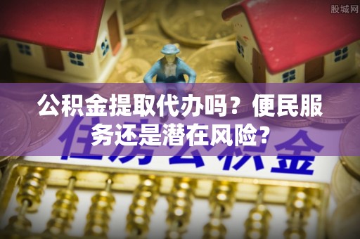 咸安公积金提取代办吗？便民服务还是潜在风险？