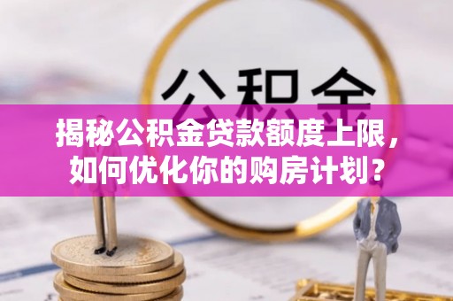 咸安揭秘公积金贷款额度上限，如何优化你的购房计划？