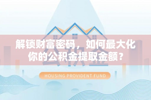 咸安解锁财富密码，如何最大化你的公积金提取金额？
