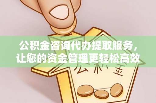 咸安公积金咨询代办提取服务，让您的资金管理更轻松高效