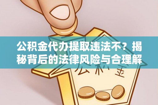 咸安公积金代办提取违法不？揭秘背后的法律风险与合理解决方案