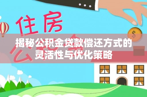 咸安揭秘公积金贷款偿还方式的灵活性与优化策略