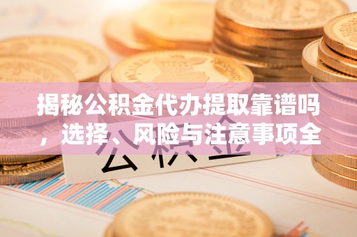 咸安揭秘公积金代办提取靠谱吗，选择、风险与注意事项全解析