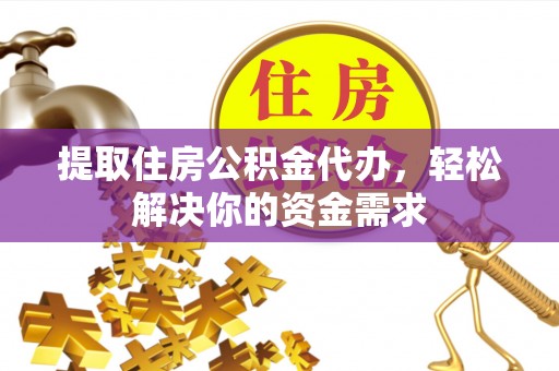 咸安提取住房公积金代办，轻松解决你的资金需求