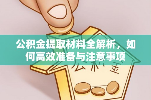 咸安公积金提取材料全解析，如何高效准备与注意事项
