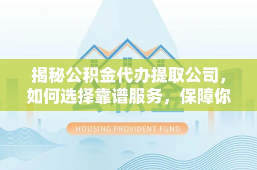 咸安揭秘公积金代办提取公司，如何选择靠谱服务，保障你的资金安全