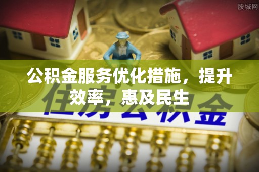 咸安公积金服务优化措施，提升效率，惠及民生