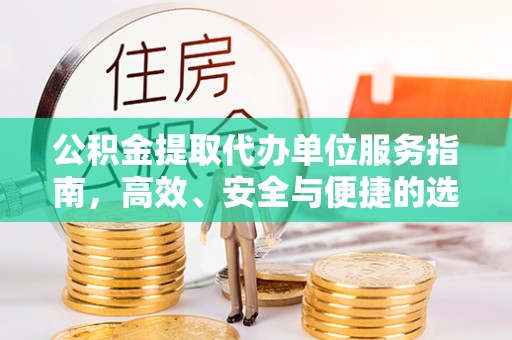 咸安公积金提取代办单位服务指南，高效、安全与便捷的选择