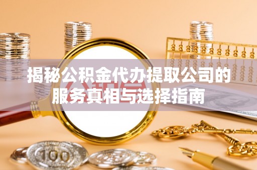 咸安揭秘公积金代办提取公司的服务真相与选择指南