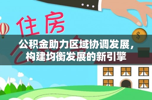 咸安公积金助力区域协调发展，构建均衡发展的新引擎