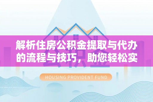 咸安解析住房公积金提取与代办的流程与技巧，助您轻松实现资金流动