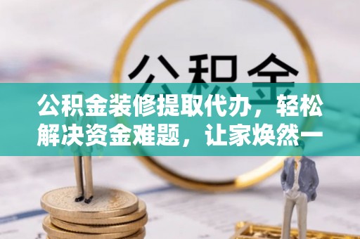 咸安公积金装修提取代办，轻松解决资金难题，让家焕然一新