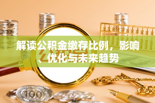 咸安解读公积金缴存比例，影响、优化与未来趋势