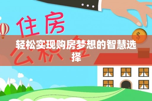 咸安轻松实现购房梦想的智慧选择
