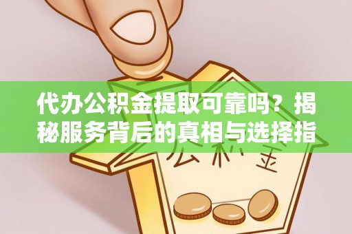 咸安代办公积金提取可靠吗？揭秘服务背后的真相与选择指南