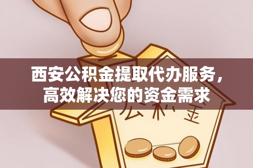 咸安西安公积金提取代办服务，高效解决您的资金需求