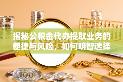 咸安揭秘公积金代办提取业务的便捷与风险，如何明智选择？