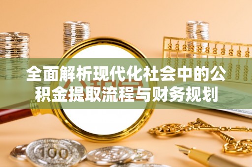 咸安全面解析现代化社会中的公积金提取流程与财务规划