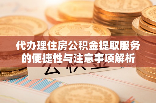 咸安代办理住房公积金提取服务的便捷性与注意事项解析