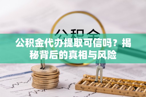 咸安公积金代办提取可信吗？揭秘背后的真相与风险