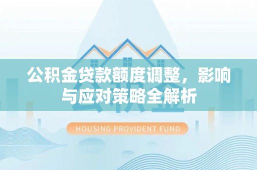 咸安公积金贷款额度调整，影响与应对策略全解析