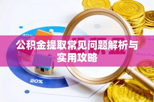 咸安公积金提取常见问题解析与实用攻略