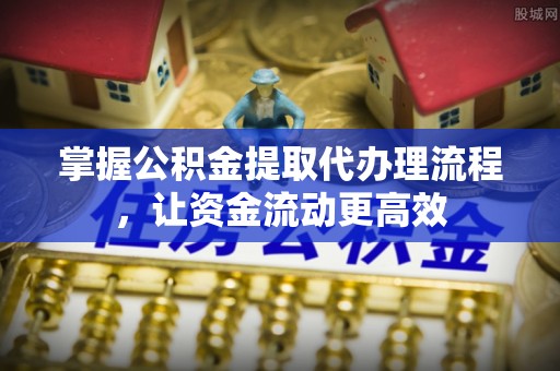 咸安掌握公积金提取代办理流程，让资金流动更高效