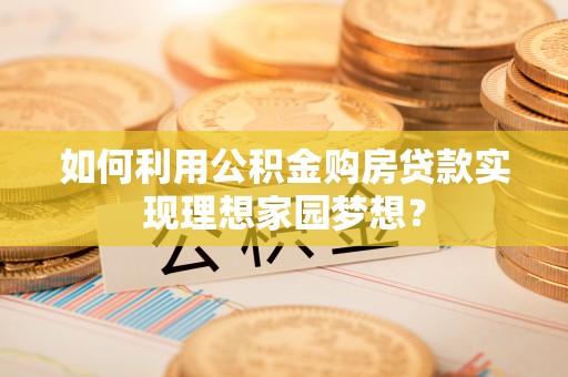 咸安如何利用公积金购房贷款实现理想家园梦想？