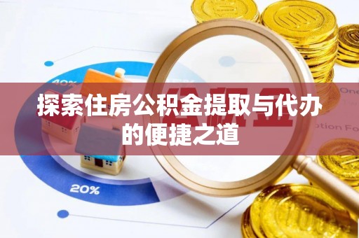 咸安探索住房公积金提取与代办的便捷之道