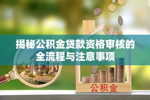 咸安揭秘公积金贷款资格审核的全流程与注意事项