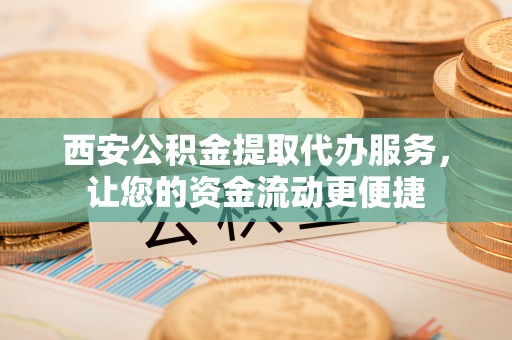 咸安西安公积金提取代办服务，让您的资金流动更便捷
