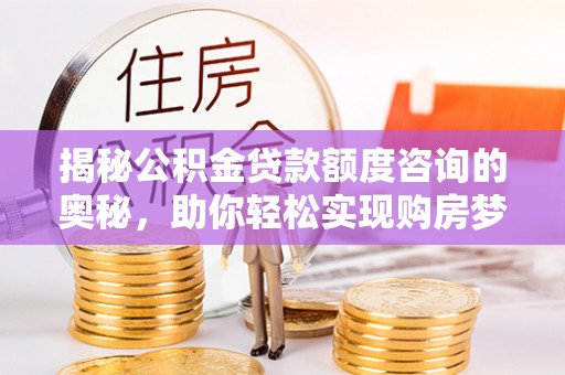 咸安揭秘公积金贷款额度咨询的奥秘，助你轻松实现购房梦想