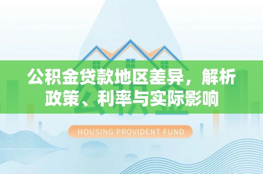 咸安公积金贷款地区差异，解析政策、利率与实际影响